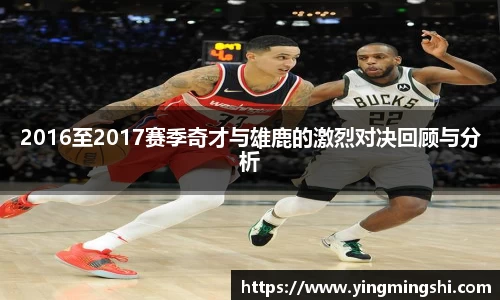 2016至2017赛季奇才与雄鹿的激烈对决回顾与分析