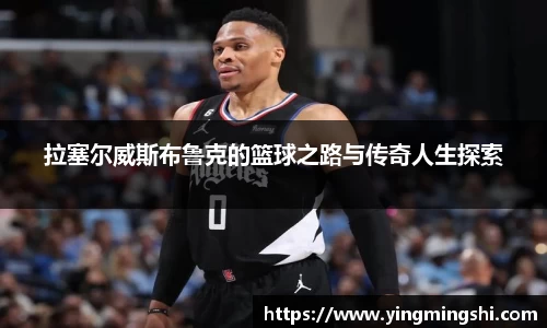 拉塞尔威斯布鲁克的篮球之路与传奇人生探索